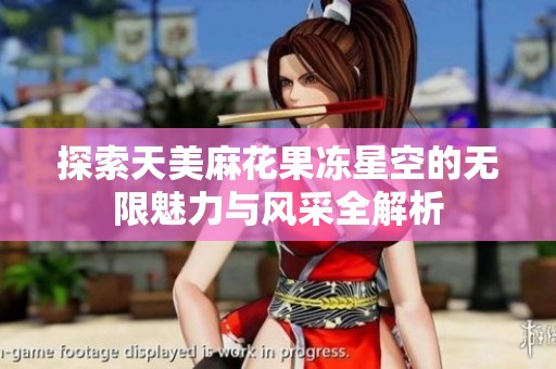 探索天美麻花果冻星空的无限魅力与风采全解析