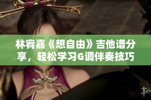 林宥嘉《想自由》吉他谱分享，轻松学习G调伴奏技巧