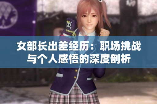 女部长出差经历：职场挑战与个人感悟的深度剖析