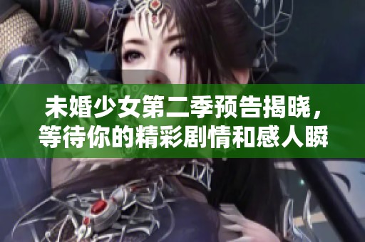 未婚少女第二季预告揭晓，等待你的精彩剧情和感人瞬间