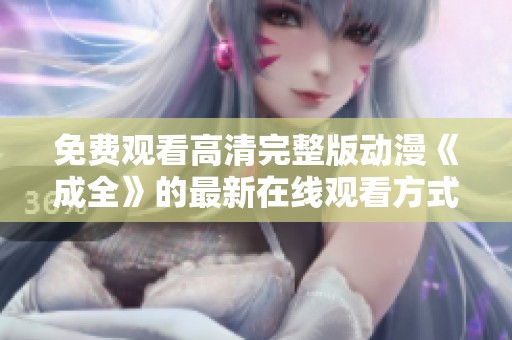 免费观看高清完整版动漫《成全》的最新在线观看方式揭秘