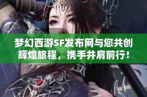 梦幻西游SF发布网与您共创辉煌旅程，携手并肩前行！