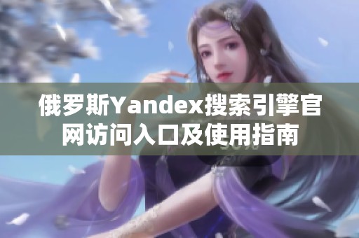 俄罗斯Yandex搜索引擎官网访问入口及使用指南