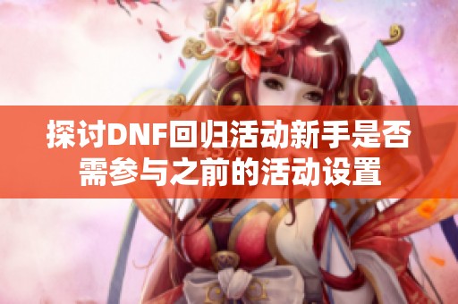 探讨DNF回归活动新手是否需参与之前的活动设置