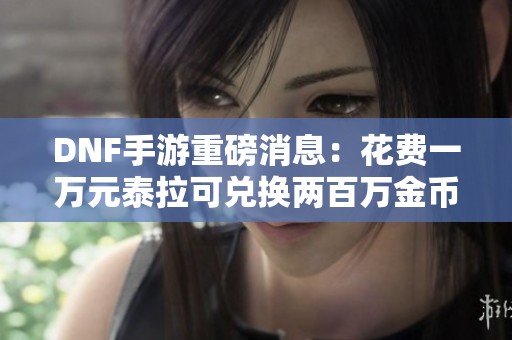 DNF手游重磅消息：花费一万元泰拉可兑换两百万金币！