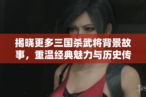 揭晓更多三国杀武将背景故事，重温经典魅力与历史传奇