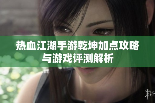 热血江湖手游乾坤加点攻略与游戏评测解析