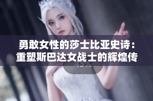 勇敢女性的莎士比亚史诗：重塑斯巴达女战士的辉煌传奇