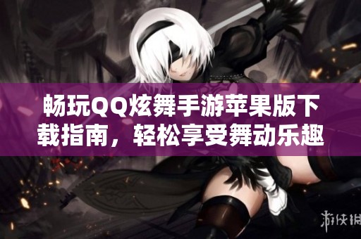 畅玩QQ炫舞手游苹果版下载指南，轻松享受舞动乐趣