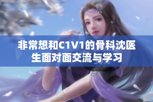 非常想和C1V1的骨科沈医生面对面交流与学习