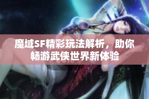 魔域SF精彩玩法解析，助你畅游武侠世界新体验