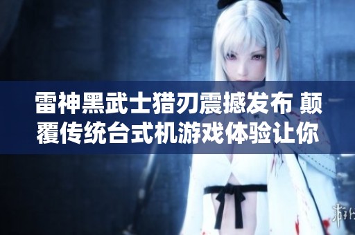 雷神黑武士猎刃震撼发布 颠覆传统台式机游戏体验让你欲罢不能