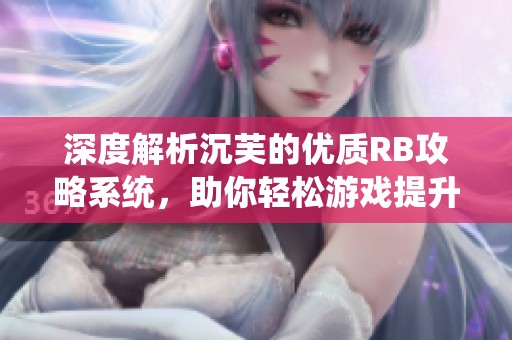 深度解析沉芙的优质RB攻略系统，助你轻松游戏提升技巧