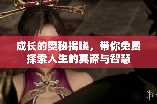 成长的奥秘揭晓，带你免费探索人生的真谛与智慧