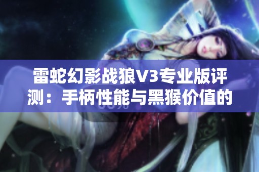雷蛇幻影战狼V3专业版评测：手柄性能与黑猴价值的完美结合