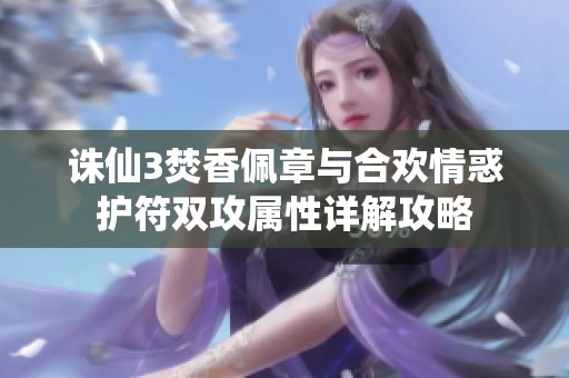 诛仙3焚香佩章与合欢情惑护符双攻属性详解攻略