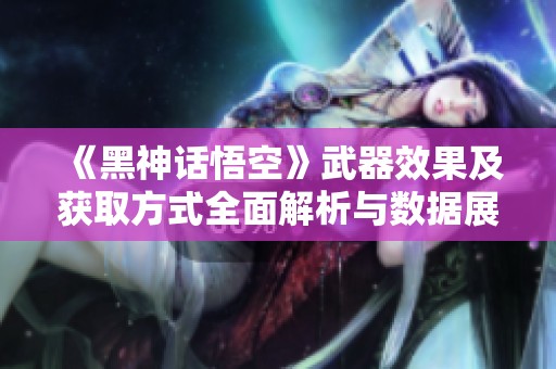 《黑神话悟空》武器效果及获取方式全面解析与数据展示