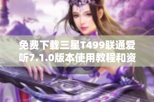 免费下载三星T499联通爱听7.1.0版本使用教程和资源分享