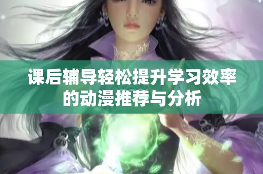 课后辅导轻松提升学习效率的动漫推荐与分析