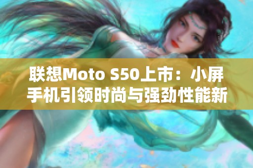 联想Moto S50上市：小屏手机引领时尚与强劲性能新潮流