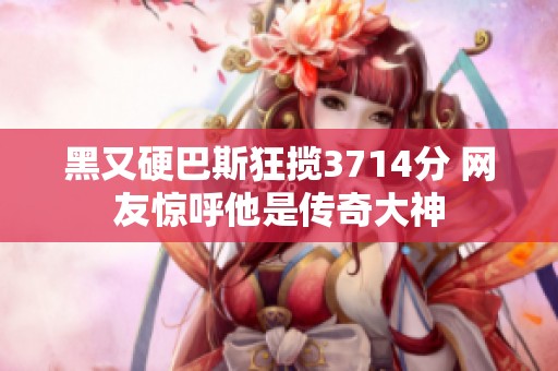 黑又硬巴斯狂揽3714分 网友惊呼他是传奇大神
