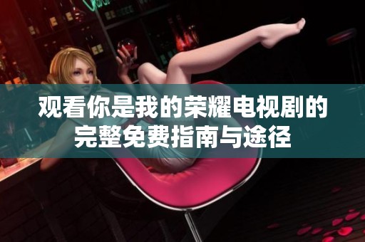 观看你是我的荣耀电视剧的完整免费指南与途径