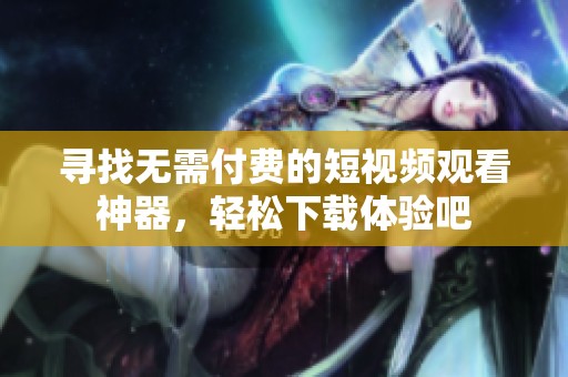 寻找无需付费的短视频观看神器，轻松下载体验吧