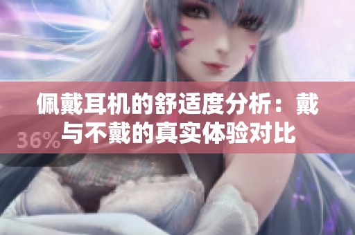 佩戴耳机的舒适度分析：戴与不戴的真实体验对比