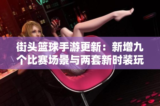 街头篮球手游更新：新增九个比赛场景与两套新时装玩法揭秘
