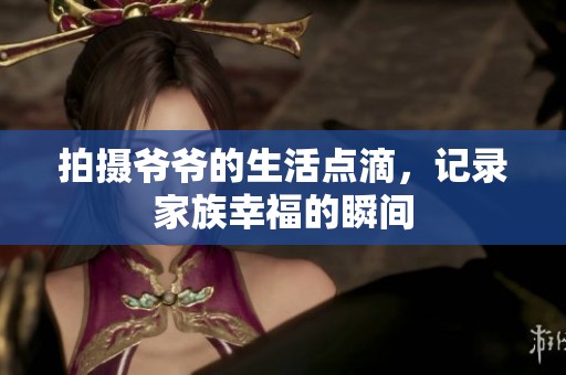拍摄爷爷的生活点滴，记录家族幸福的瞬间