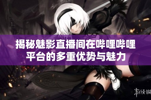 揭秘魅影直播间在哔哩哔哩平台的多重优势与魅力
