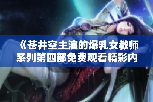 《苍井空主演的爆乳女教师系列第四部免费观看精彩内容大揭秘》