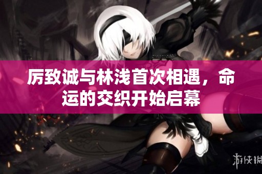 厉致诚与林浅首次相遇，命运的交织开始启幕