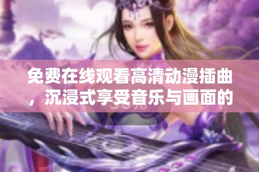 免费在线观看高清动漫插曲，沉浸式享受音乐与画面的结合