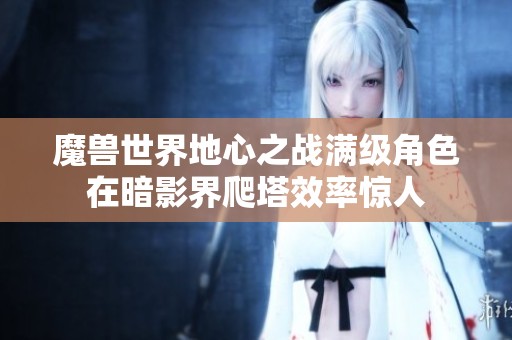 魔兽世界地心之战满级角色在暗影界爬塔效率惊人