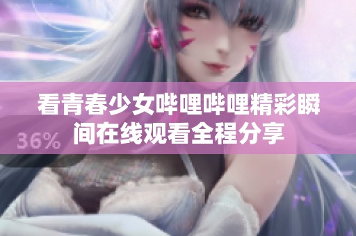 看青春少女哔哩哔哩精彩瞬间在线观看全程分享