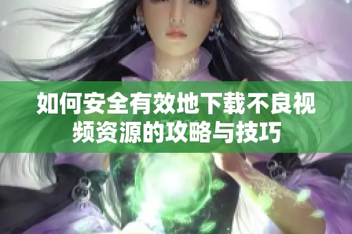 如何安全有效地下载不良视频资源的攻略与技巧