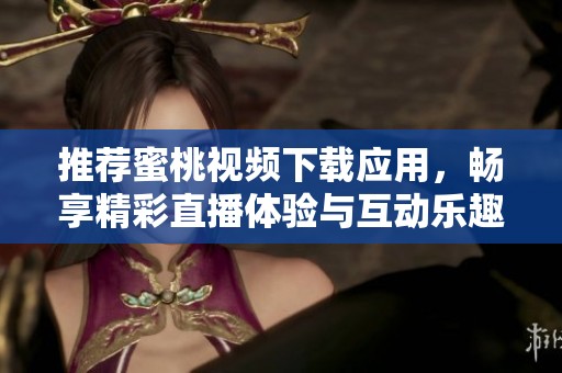 推荐蜜桃视频下载应用，畅享精彩直播体验与互动乐趣