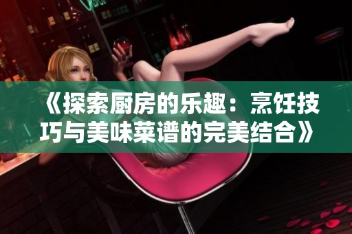 《探索厨房的乐趣：烹饪技巧与美味菜谱的完美结合》