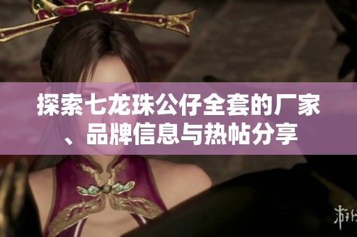 探索七龙珠公仔全套的厂家、品牌信息与热帖分享