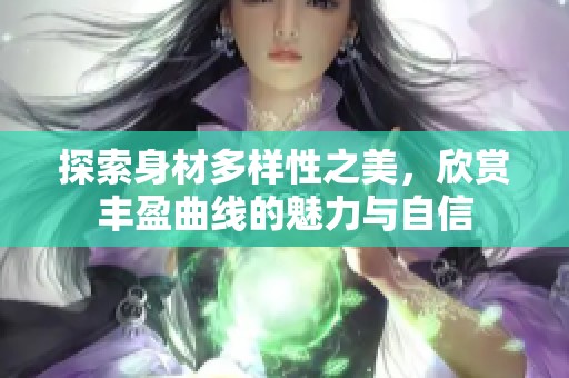 探索身材多样性之美，欣赏丰盈曲线的魅力与自信
