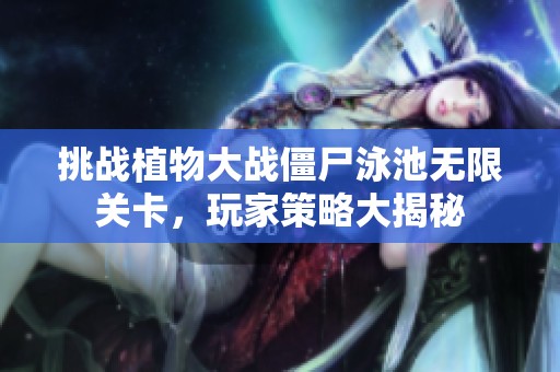 挑战植物大战僵尸泳池无限关卡，玩家策略大揭秘