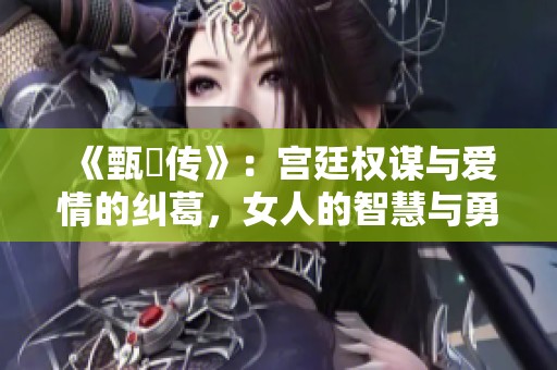 《甄嬛传》：宫廷权谋与爱情的纠葛，女人的智慧与勇气的较量