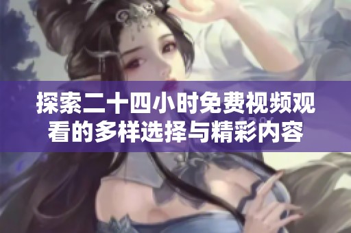 探索二十四小时免费视频观看的多样选择与精彩内容
