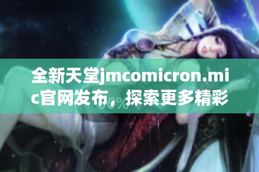 全新天堂jmcomicron.mic官网发布，探索更多精彩内容与服务
