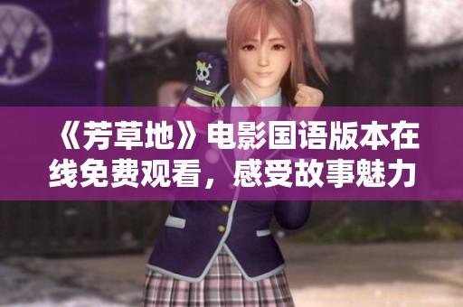 《芳草地》电影国语版本在线免费观看，感受故事魅力与深情细腻