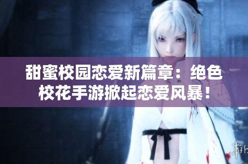 甜蜜校园恋爱新篇章：绝色校花手游掀起恋爱风暴！
