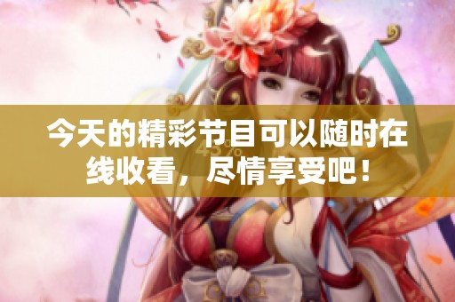 今天的精彩节目可以随时在线收看，尽情享受吧！