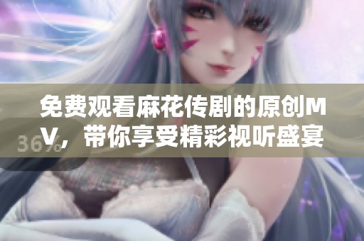 免费观看麻花传剧的原创MV，带你享受精彩视听盛宴