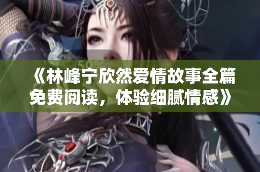 《林峰宁欣然爱情故事全篇免费阅读，体验细腻情感》